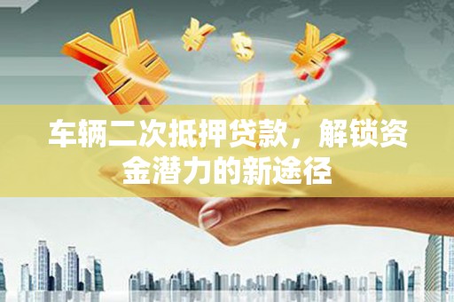 天台车辆二次抵押贷款，解锁资金潜力的新途径