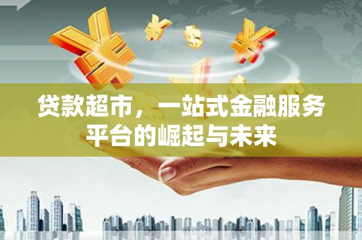 天台贷款超市，一站式金融服务平台的崛起与未来