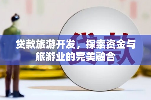 天台贷款旅游开发，探索资金与旅游业的完美融合