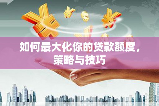 天台如何最大化你的贷款额度，策略与技巧