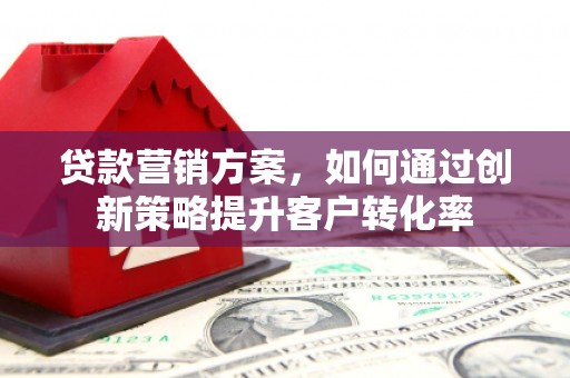 天台贷款营销方案，如何通过创新策略提升客户转化率