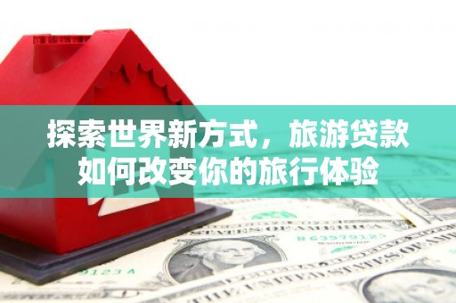 天台探索世界新方式，旅游贷款如何改变你的旅行体验