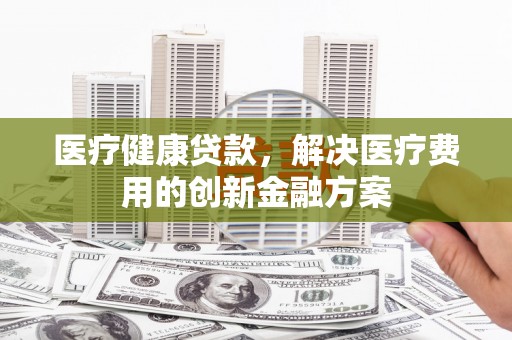 天台医疗健康贷款，解决医疗费用的创新金融方案