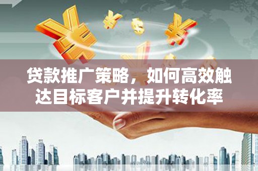 天台贷款推广策略，如何高效触达目标客户并提升转化率