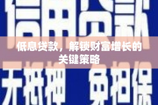 天台低息贷款，解锁财富增长的关键策略