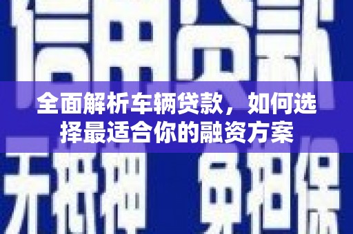 天台全面解析车辆贷款，如何选择最适合你的融资方案