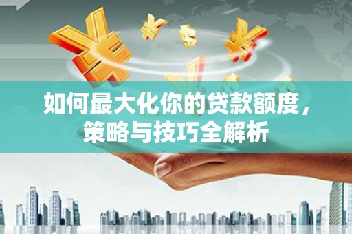 天台如何最大化你的贷款额度，策略与技巧全解析