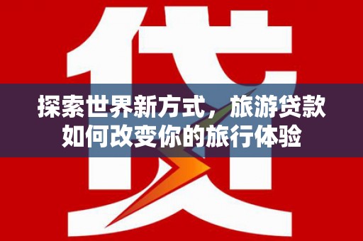天台探索世界新方式，旅游贷款如何改变你的旅行体验