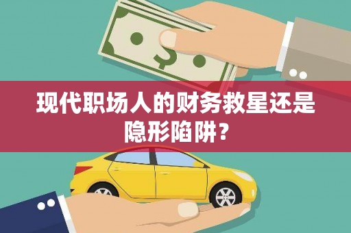 天台现代职场人的财务救星还是隐形陷阱？